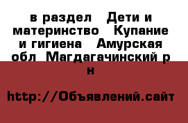  в раздел : Дети и материнство » Купание и гигиена . Амурская обл.,Магдагачинский р-н